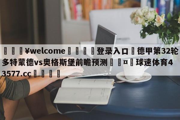 💥welcome🍖登录入口⛎德甲第32轮多特蒙德vs奥格斯堡前瞻预测🤮球速体育43577.cc🍦