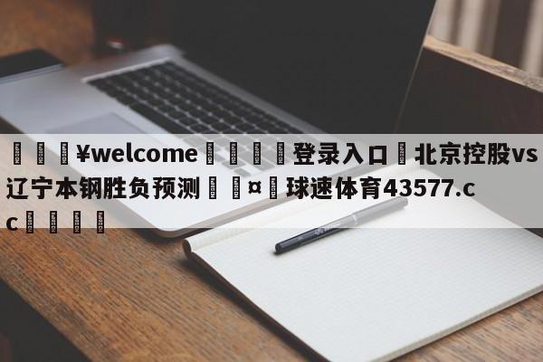 💥welcome🍖登录入口⛎北京控股vs辽宁本钢胜负预测🤮球速体育43577.cc🍦