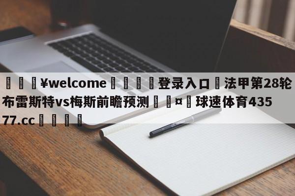 💥welcome🍖登录入口⛎法甲第28轮布雷斯特vs梅斯前瞻预测🤮球速体育43577.cc🍦