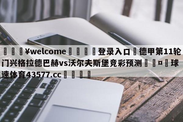 💥welcome🍖登录入口⛎德甲第11轮门兴格拉德巴赫vs沃尔夫斯堡竞彩预测🤮球速体育43577.cc🍦