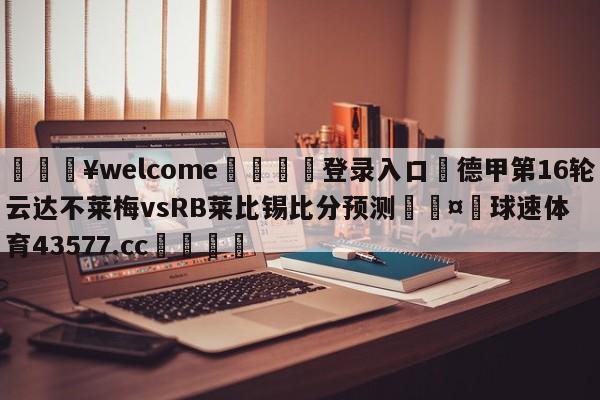 💥welcome🍖登录入口⛎德甲第16轮云达不莱梅vsRB莱比锡比分预测🤮球速体育43577.cc🍦