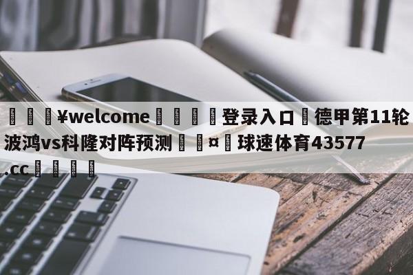 💥welcome🍖登录入口⛎德甲第11轮波鸿vs科隆对阵预测🤮球速体育43577.cc🍦