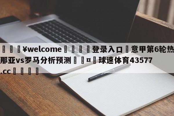 💥welcome🍖登录入口⛎意甲第6轮热那亚vs罗马分析预测🤮球速体育43577.cc🍦