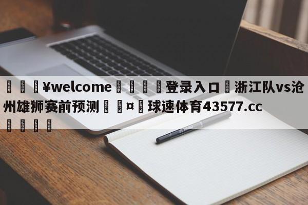 💥welcome🍖登录入口⛎浙江队vs沧州雄狮赛前预测🤮球速体育43577.cc🍦