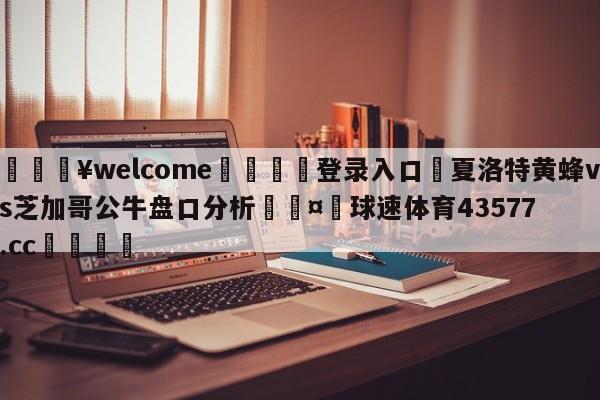 💥welcome🍖登录入口⛎夏洛特黄蜂vs芝加哥公牛盘口分析🤮球速体育43577.cc🍦