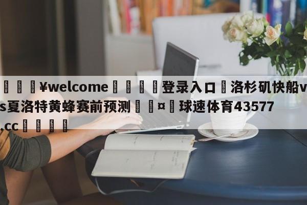 💥welcome🍖登录入口⛎洛杉矶快船vs夏洛特黄蜂赛前预测🤮球速体育43577.cc🍦