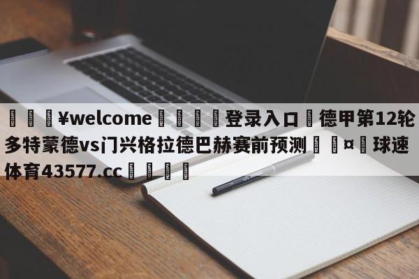 💥welcome🍖登录入口⛎德甲第12轮多特蒙德vs门兴格拉德巴赫赛前预测🤮球速体育43577.cc🍦