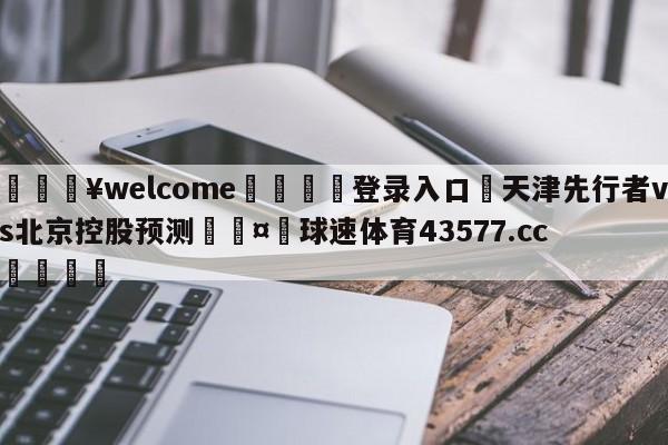 💥welcome🍖登录入口⛎天津先行者vs北京控股预测🤮球速体育43577.cc🍦