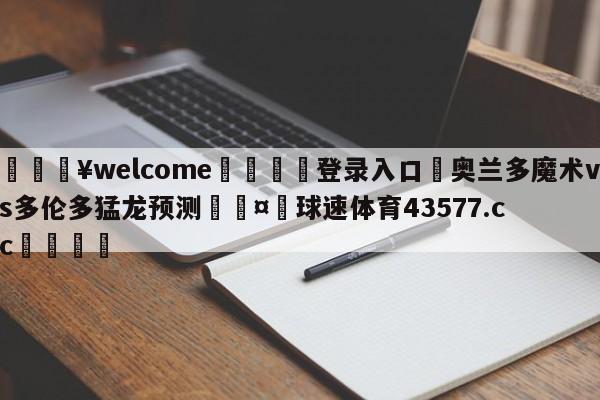 💥welcome🍖登录入口⛎奥兰多魔术vs多伦多猛龙预测🤮球速体育43577.cc🍦