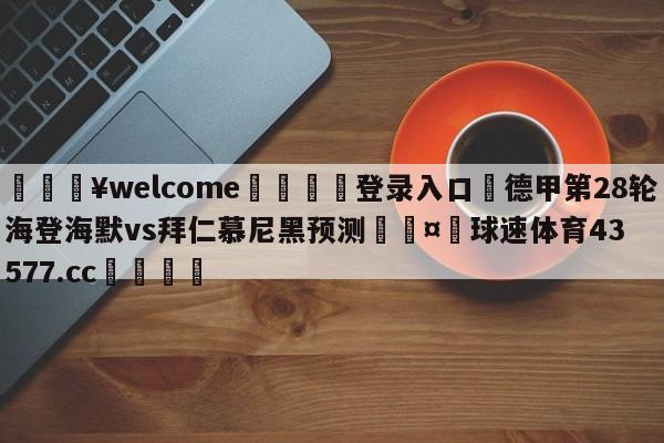 💥welcome🍖登录入口⛎德甲第28轮海登海默vs拜仁慕尼黑预测🤮球速体育43577.cc🍦