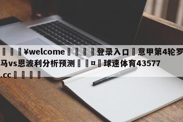 💥welcome🍖登录入口⛎意甲第4轮罗马vs恩波利分析预测🤮球速体育43577.cc🍦