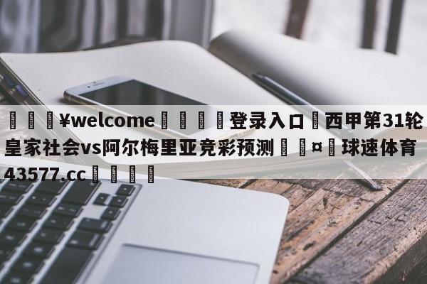 💥welcome🍖登录入口⛎西甲第31轮皇家社会vs阿尔梅里亚竞彩预测🤮球速体育43577.cc🍦