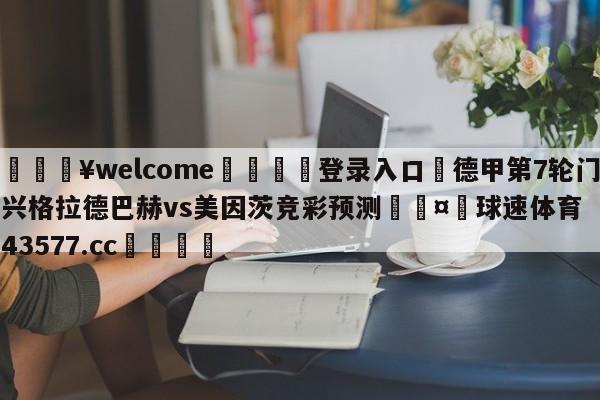 💥welcome🍖登录入口⛎德甲第7轮门兴格拉德巴赫vs美因茨竞彩预测🤮球速体育43577.cc🍦