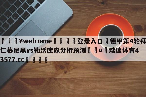 💥welcome🍖登录入口⛎德甲第4轮拜仁慕尼黑vs勒沃库森分析预测🤮球速体育43577.cc🍦