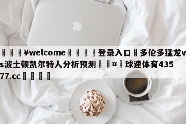 💥welcome🍖登录入口⛎多伦多猛龙vs波士顿凯尔特人分析预测🤮球速体育43577.cc🍦