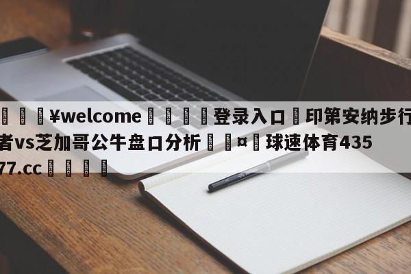 💥welcome🍖登录入口⛎印第安纳步行者vs芝加哥公牛盘口分析🤮球速体育43577.cc🍦