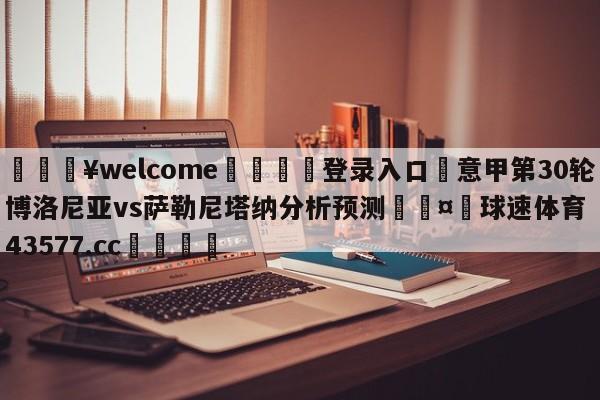 💥welcome🍖登录入口⛎意甲第30轮博洛尼亚vs萨勒尼塔纳分析预测🤮球速体育43577.cc🍦