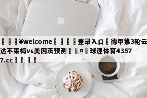 💥welcome🍖登录入口⛎德甲第3轮云达不莱梅vs美因茨预测🤮球速体育43577.cc🍦