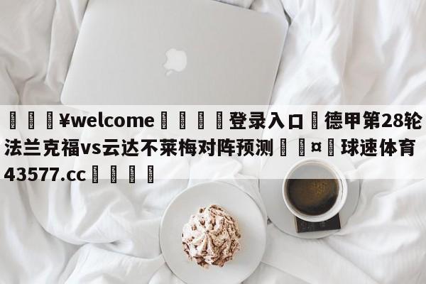 💥welcome🍖登录入口⛎德甲第28轮法兰克福vs云达不莱梅对阵预测🤮球速体育43577.cc🍦