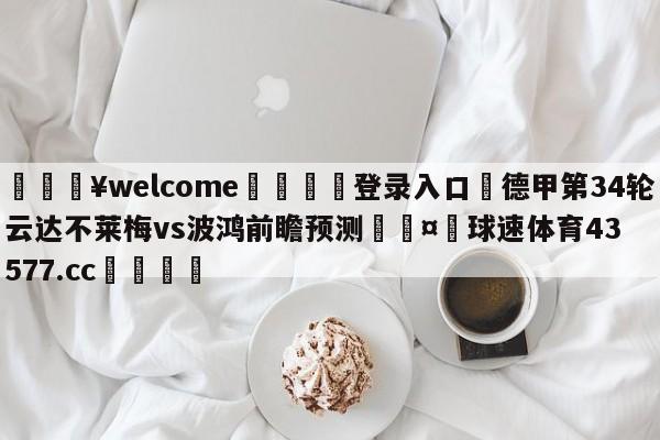 💥welcome🍖登录入口⛎德甲第34轮云达不莱梅vs波鸿前瞻预测🤮球速体育43577.cc🍦