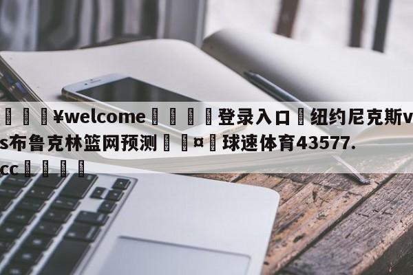 💥welcome🍖登录入口⛎纽约尼克斯vs布鲁克林篮网预测🤮球速体育43577.cc🍦