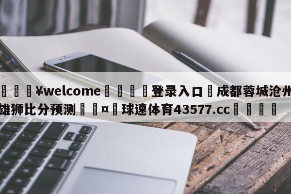 💥welcome🍖登录入口⛎成都蓉城沧州雄狮比分预测🤮球速体育43577.cc🍦