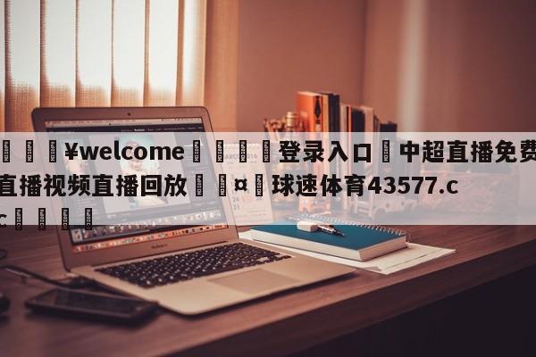 💥welcome🍖登录入口⛎中超直播免费直播视频直播回放🤮球速体育43577.cc🍦