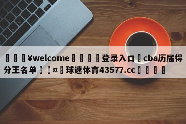 💥welcome🍖登录入口⛎cba历届得分王名单🤮球速体育43577.cc🍦