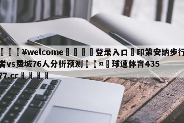 💥welcome🍖登录入口⛎印第安纳步行者vs费城76人分析预测🤮球速体育43577.cc🍦