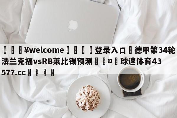 💥welcome🍖登录入口⛎德甲第34轮法兰克福vsRB莱比锡预测🤮球速体育43577.cc🍦