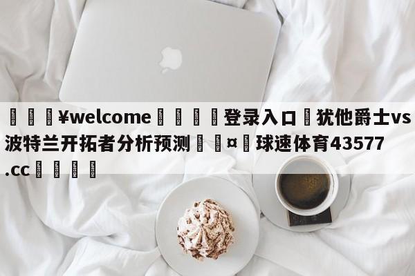 💥welcome🍖登录入口⛎犹他爵士vs波特兰开拓者分析预测🤮球速体育43577.cc🍦