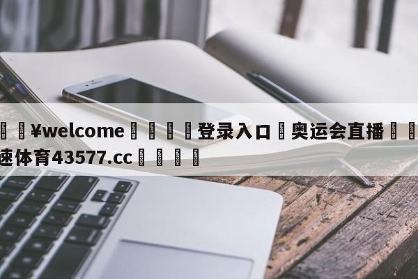 💥welcome🍖登录入口⛎奥运会直播🤮球速体育43577.cc🍦