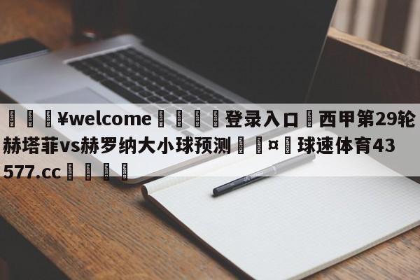 💥welcome🍖登录入口⛎西甲第29轮赫塔菲vs赫罗纳大小球预测🤮球速体育43577.cc🍦