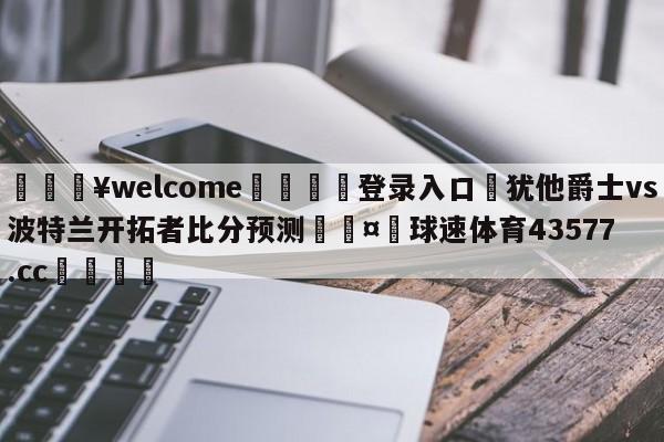 💥welcome🍖登录入口⛎犹他爵士vs波特兰开拓者比分预测🤮球速体育43577.cc🍦