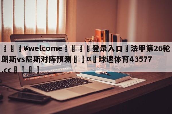 💥welcome🍖登录入口⛎法甲第26轮朗斯vs尼斯对阵预测🤮球速体育43577.cc🍦