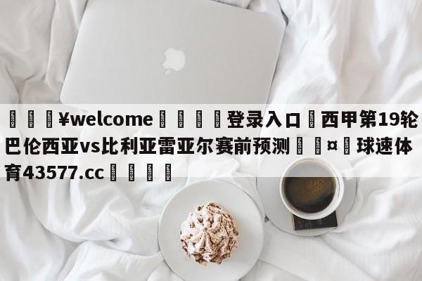 💥welcome🍖登录入口⛎西甲第19轮巴伦西亚vs比利亚雷亚尔赛前预测🤮球速体育43577.cc🍦