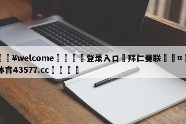 💥welcome🍖登录入口⛎拜仁曼联🤮球速体育43577.cc🍦