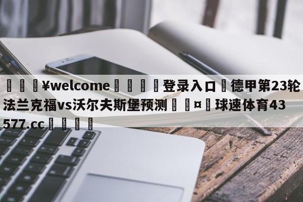 💥welcome🍖登录入口⛎德甲第23轮法兰克福vs沃尔夫斯堡预测🤮球速体育43577.cc🍦