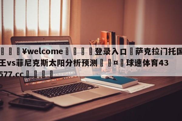 💥welcome🍖登录入口⛎萨克拉门托国王vs菲尼克斯太阳分析预测🤮球速体育43577.cc🍦