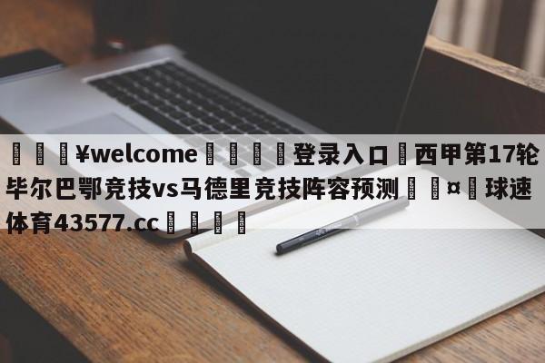 💥welcome🍖登录入口⛎西甲第17轮毕尔巴鄂竞技vs马德里竞技阵容预测🤮球速体育43577.cc🍦