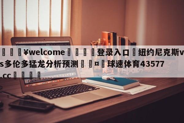 💥welcome🍖登录入口⛎纽约尼克斯vs多伦多猛龙分析预测🤮球速体育43577.cc🍦