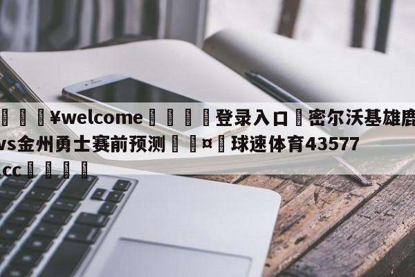 💥welcome🍖登录入口⛎密尔沃基雄鹿vs金州勇士赛前预测🤮球速体育43577.cc🍦