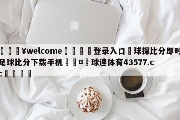 💥welcome🍖登录入口⛎球探比分即时足球比分下载手机🤮球速体育43577.cc🍦