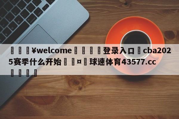 💥welcome🍖登录入口⛎cba2025赛季什么开始🤮球速体育43577.cc🍦