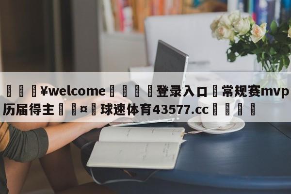 💥welcome🍖登录入口⛎常规赛mvp历届得主🤮球速体育43577.cc🍦