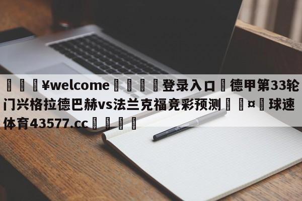 💥welcome🍖登录入口⛎德甲第33轮门兴格拉德巴赫vs法兰克福竞彩预测🤮球速体育43577.cc🍦