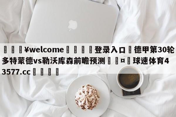 💥welcome🍖登录入口⛎德甲第30轮多特蒙德vs勒沃库森前瞻预测🤮球速体育43577.cc🍦