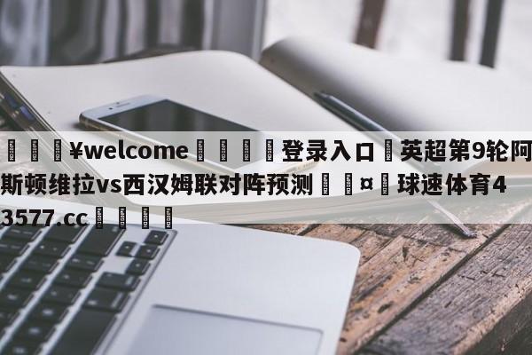 💥welcome🍖登录入口⛎英超第9轮阿斯顿维拉vs西汉姆联对阵预测🤮球速体育43577.cc🍦