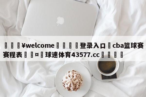 💥welcome🍖登录入口⛎cba篮球赛赛程表🤮球速体育43577.cc🍦