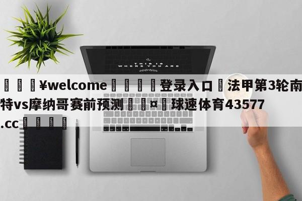 💥welcome🍖登录入口⛎法甲第3轮南特vs摩纳哥赛前预测🤮球速体育43577.cc🍦